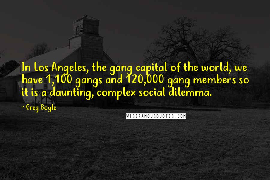 Greg Boyle Quotes: In Los Angeles, the gang capital of the world, we have 1,100 gangs and 120,000 gang members so it is a daunting, complex social dilemma.