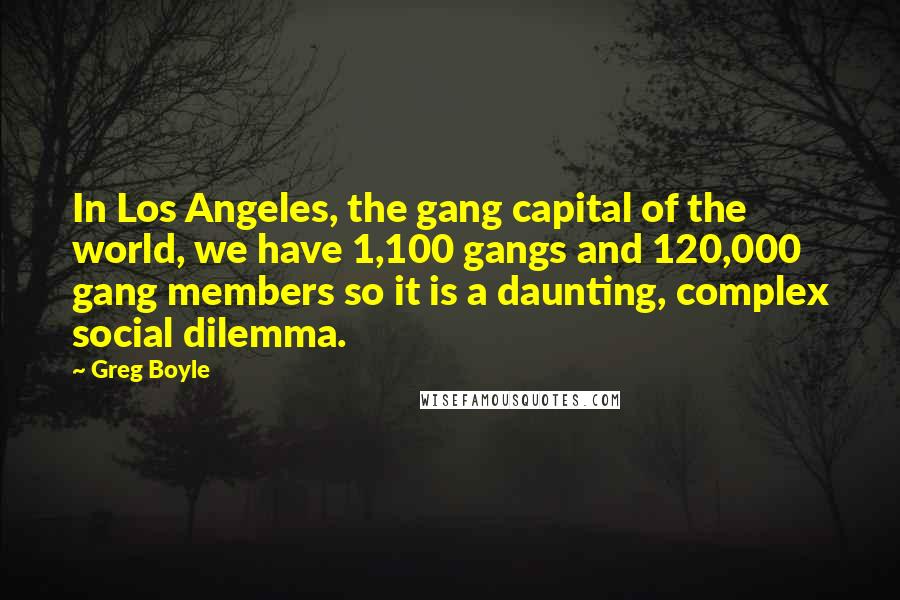 Greg Boyle Quotes: In Los Angeles, the gang capital of the world, we have 1,100 gangs and 120,000 gang members so it is a daunting, complex social dilemma.