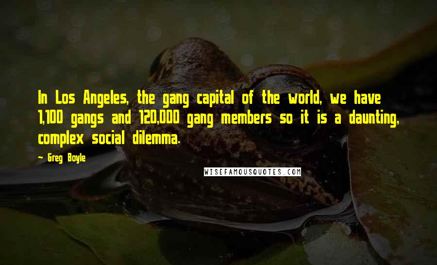 Greg Boyle Quotes: In Los Angeles, the gang capital of the world, we have 1,100 gangs and 120,000 gang members so it is a daunting, complex social dilemma.