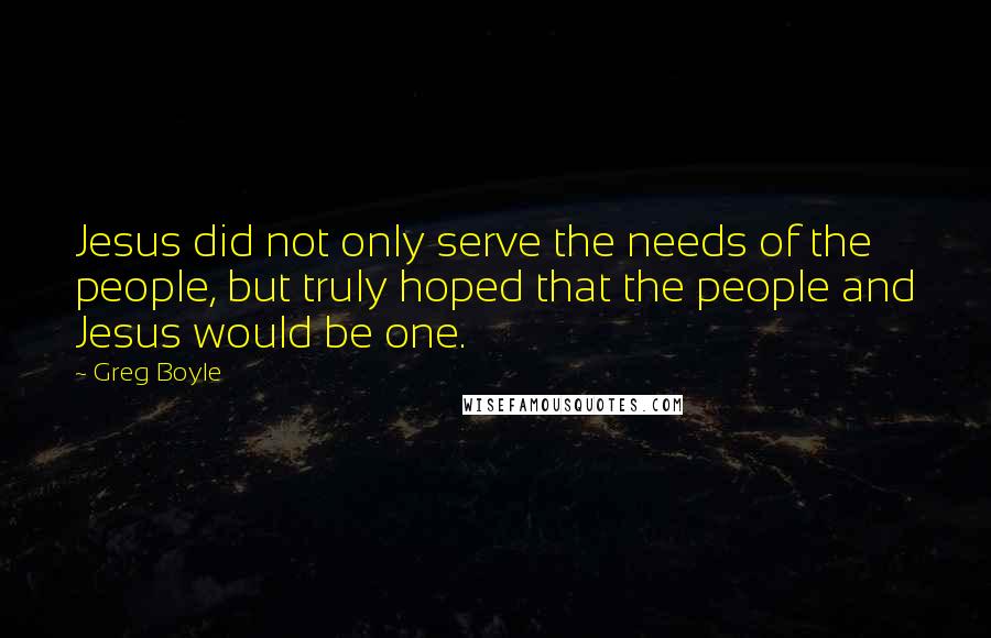 Greg Boyle Quotes: Jesus did not only serve the needs of the people, but truly hoped that the people and Jesus would be one.