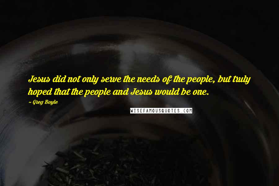 Greg Boyle Quotes: Jesus did not only serve the needs of the people, but truly hoped that the people and Jesus would be one.