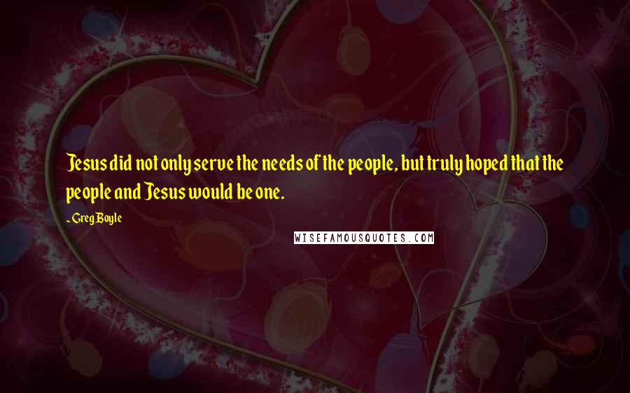 Greg Boyle Quotes: Jesus did not only serve the needs of the people, but truly hoped that the people and Jesus would be one.