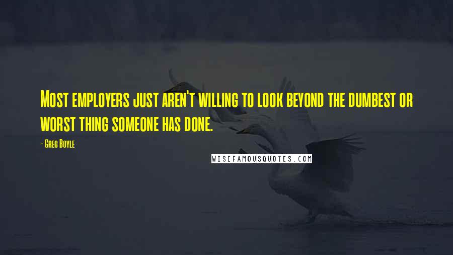 Greg Boyle Quotes: Most employers just aren't willing to look beyond the dumbest or worst thing someone has done.