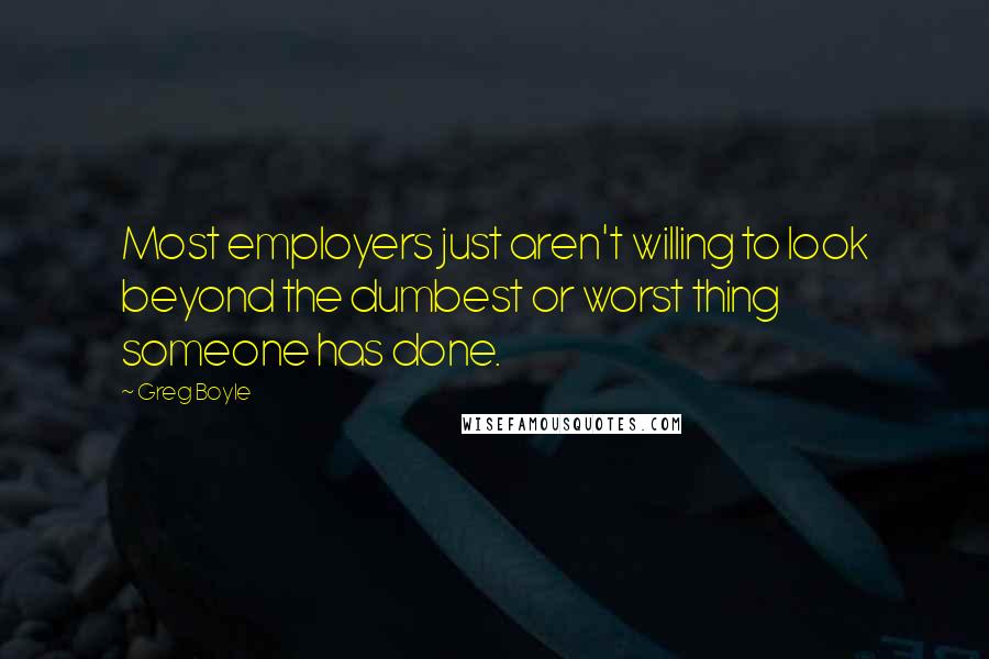 Greg Boyle Quotes: Most employers just aren't willing to look beyond the dumbest or worst thing someone has done.