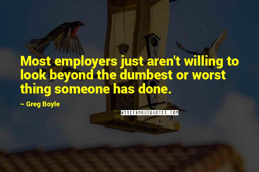 Greg Boyle Quotes: Most employers just aren't willing to look beyond the dumbest or worst thing someone has done.