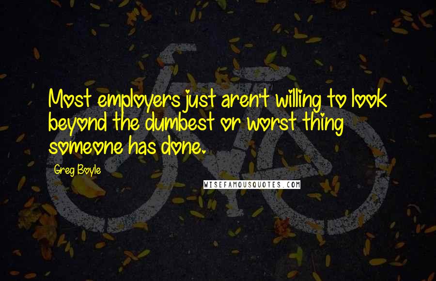 Greg Boyle Quotes: Most employers just aren't willing to look beyond the dumbest or worst thing someone has done.