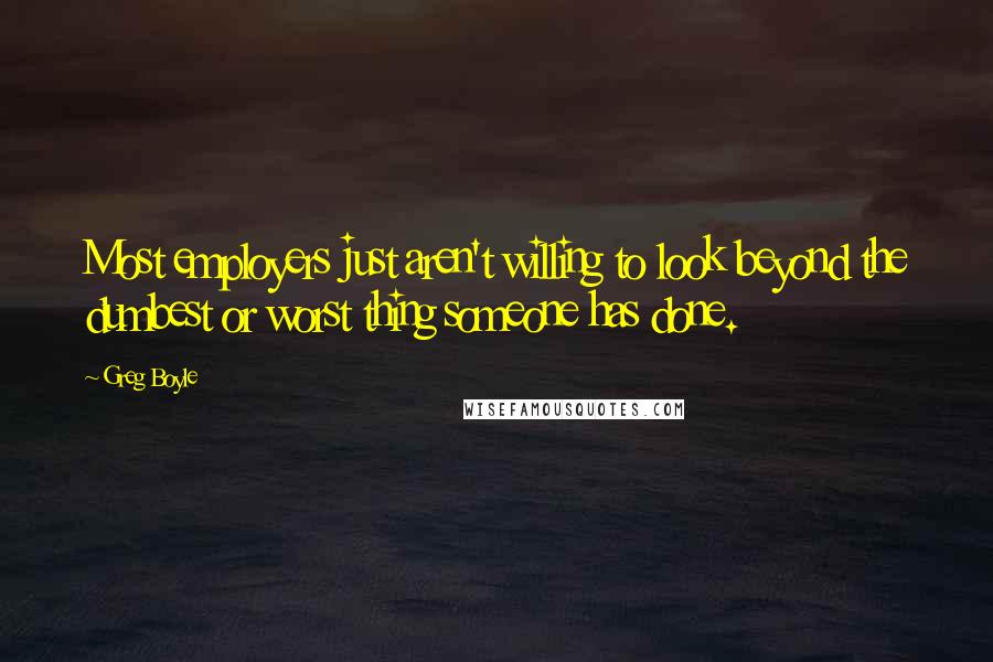 Greg Boyle Quotes: Most employers just aren't willing to look beyond the dumbest or worst thing someone has done.