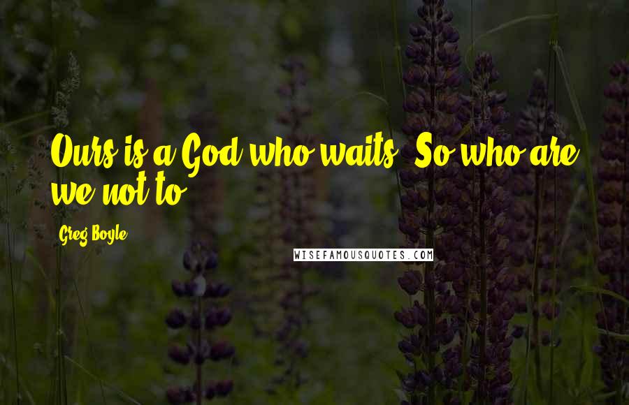 Greg Boyle Quotes: Ours is a God who waits. So who are we not to?