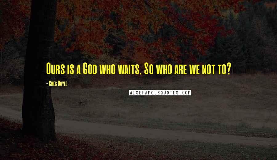 Greg Boyle Quotes: Ours is a God who waits. So who are we not to?