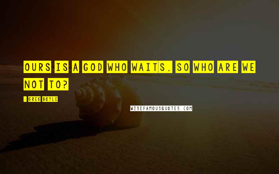 Greg Boyle Quotes: Ours is a God who waits. So who are we not to?