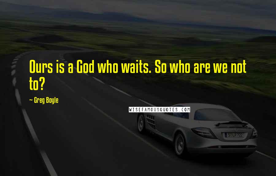 Greg Boyle Quotes: Ours is a God who waits. So who are we not to?