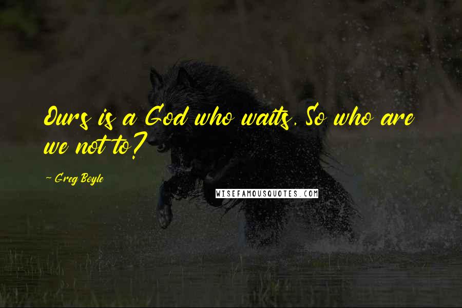 Greg Boyle Quotes: Ours is a God who waits. So who are we not to?