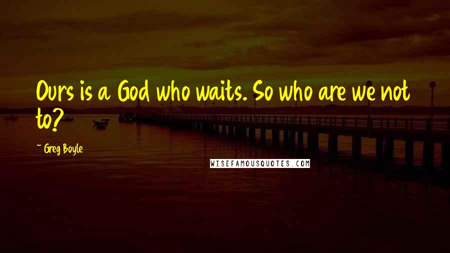 Greg Boyle Quotes: Ours is a God who waits. So who are we not to?