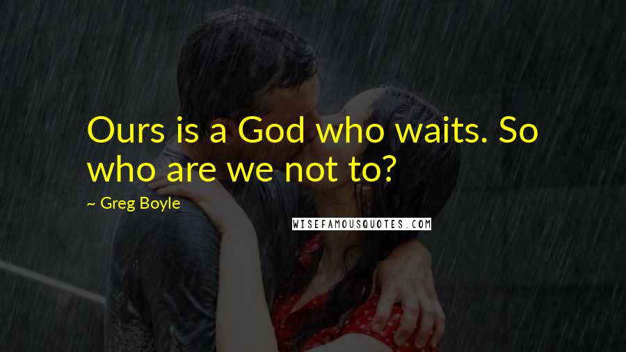 Greg Boyle Quotes: Ours is a God who waits. So who are we not to?