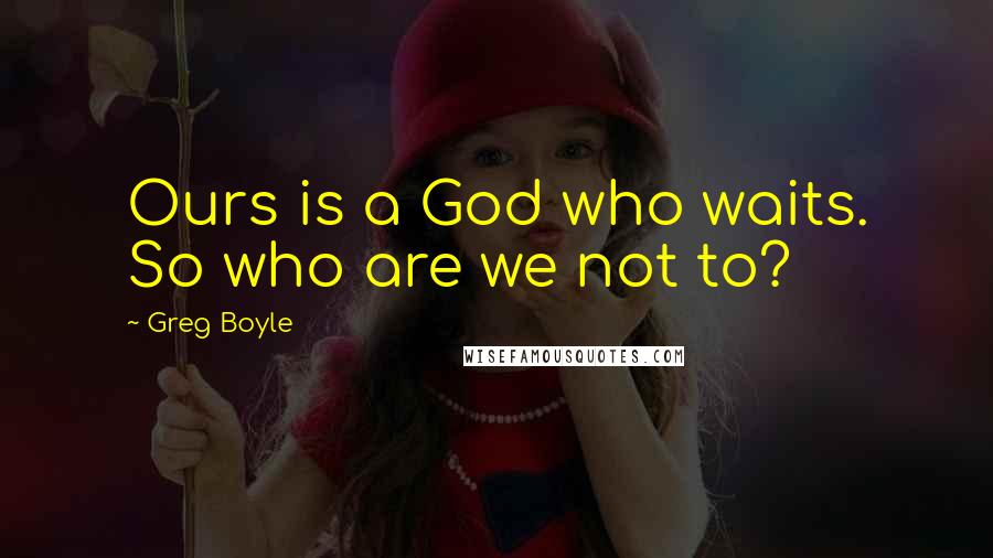 Greg Boyle Quotes: Ours is a God who waits. So who are we not to?