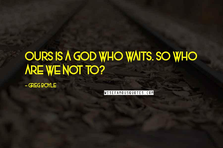 Greg Boyle Quotes: Ours is a God who waits. So who are we not to?