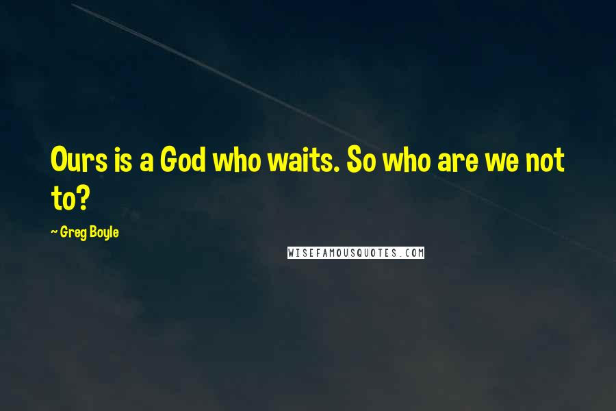 Greg Boyle Quotes: Ours is a God who waits. So who are we not to?