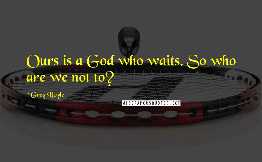 Greg Boyle Quotes: Ours is a God who waits. So who are we not to?