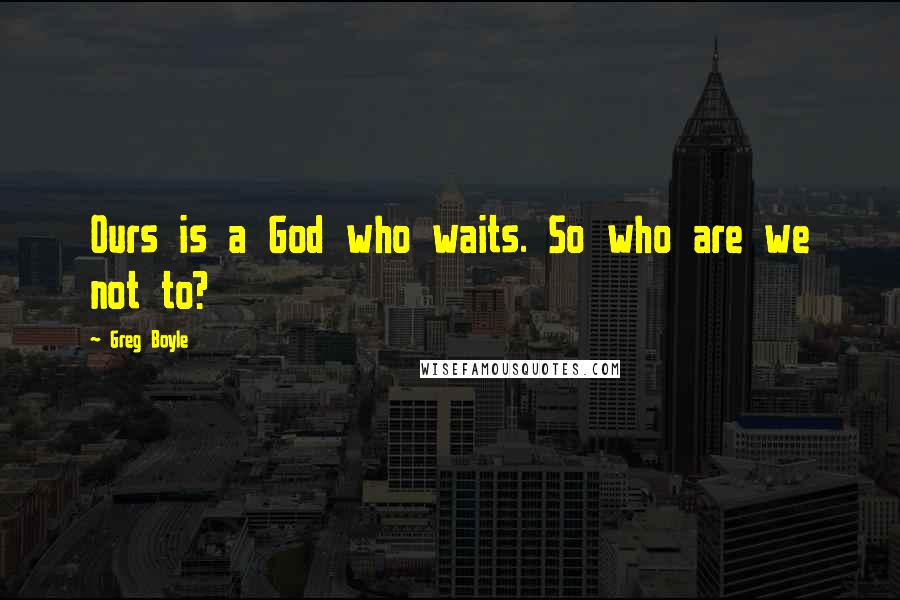 Greg Boyle Quotes: Ours is a God who waits. So who are we not to?