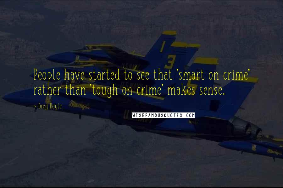 Greg Boyle Quotes: People have started to see that 'smart on crime' rather than 'tough on crime' makes sense.