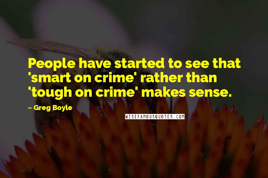 Greg Boyle Quotes: People have started to see that 'smart on crime' rather than 'tough on crime' makes sense.