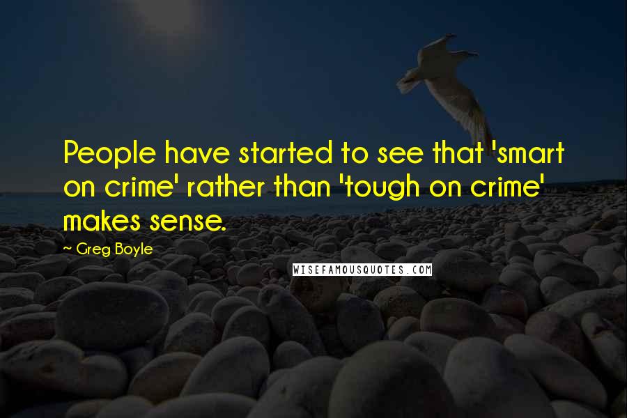 Greg Boyle Quotes: People have started to see that 'smart on crime' rather than 'tough on crime' makes sense.