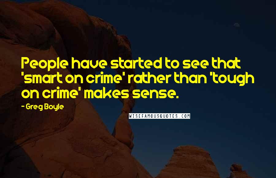 Greg Boyle Quotes: People have started to see that 'smart on crime' rather than 'tough on crime' makes sense.