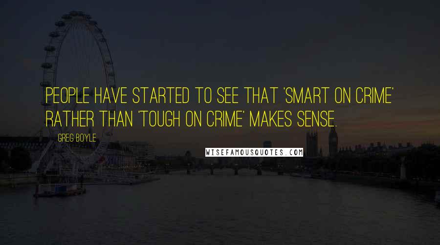 Greg Boyle Quotes: People have started to see that 'smart on crime' rather than 'tough on crime' makes sense.