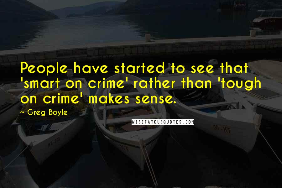 Greg Boyle Quotes: People have started to see that 'smart on crime' rather than 'tough on crime' makes sense.