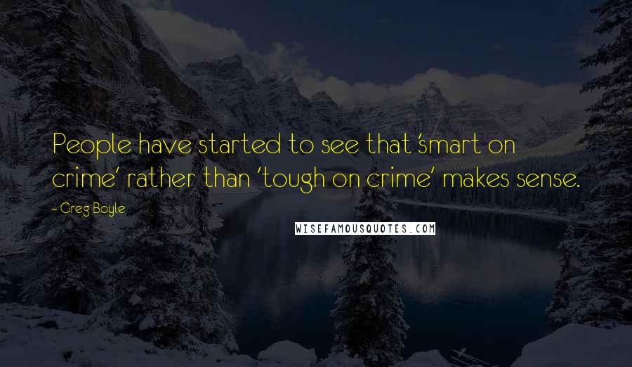 Greg Boyle Quotes: People have started to see that 'smart on crime' rather than 'tough on crime' makes sense.