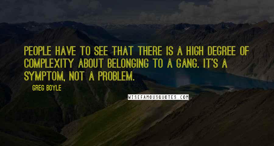 Greg Boyle Quotes: People have to see that there is a high degree of complexity about belonging to a gang. It's a symptom, not a problem.