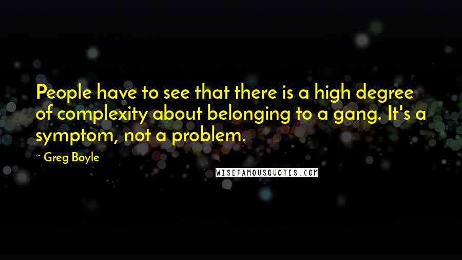 Greg Boyle Quotes: People have to see that there is a high degree of complexity about belonging to a gang. It's a symptom, not a problem.