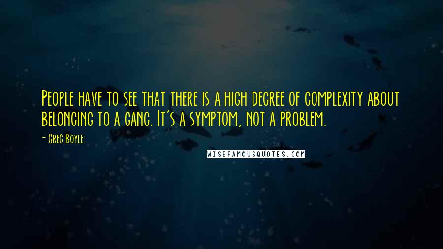 Greg Boyle Quotes: People have to see that there is a high degree of complexity about belonging to a gang. It's a symptom, not a problem.