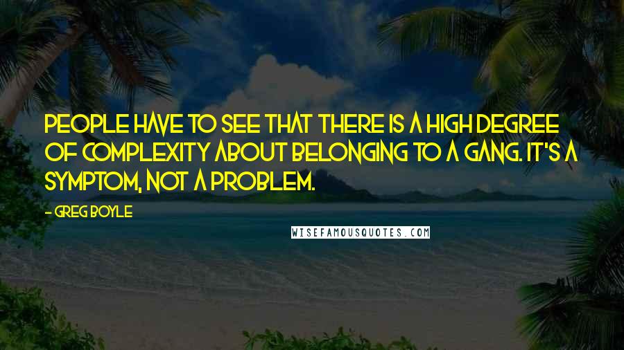 Greg Boyle Quotes: People have to see that there is a high degree of complexity about belonging to a gang. It's a symptom, not a problem.