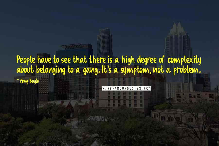 Greg Boyle Quotes: People have to see that there is a high degree of complexity about belonging to a gang. It's a symptom, not a problem.