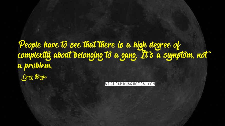 Greg Boyle Quotes: People have to see that there is a high degree of complexity about belonging to a gang. It's a symptom, not a problem.