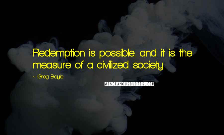 Greg Boyle Quotes: Redemption is possible, and it is the measure of a civilized society.