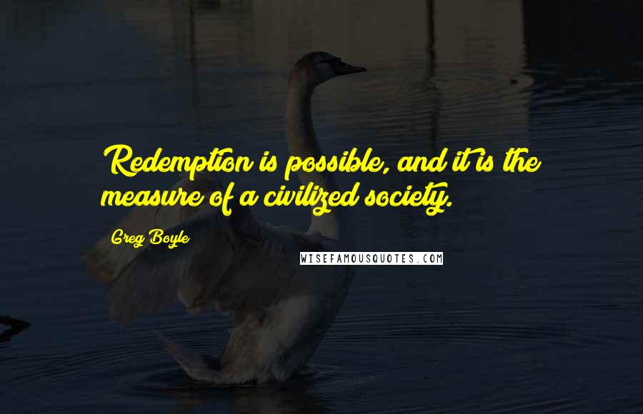 Greg Boyle Quotes: Redemption is possible, and it is the measure of a civilized society.