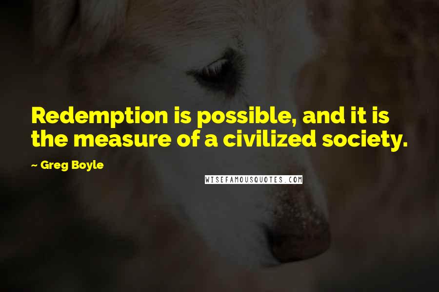 Greg Boyle Quotes: Redemption is possible, and it is the measure of a civilized society.