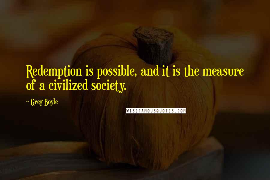 Greg Boyle Quotes: Redemption is possible, and it is the measure of a civilized society.