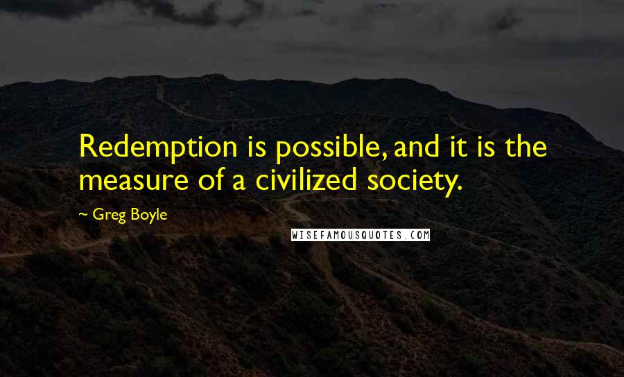 Greg Boyle Quotes: Redemption is possible, and it is the measure of a civilized society.