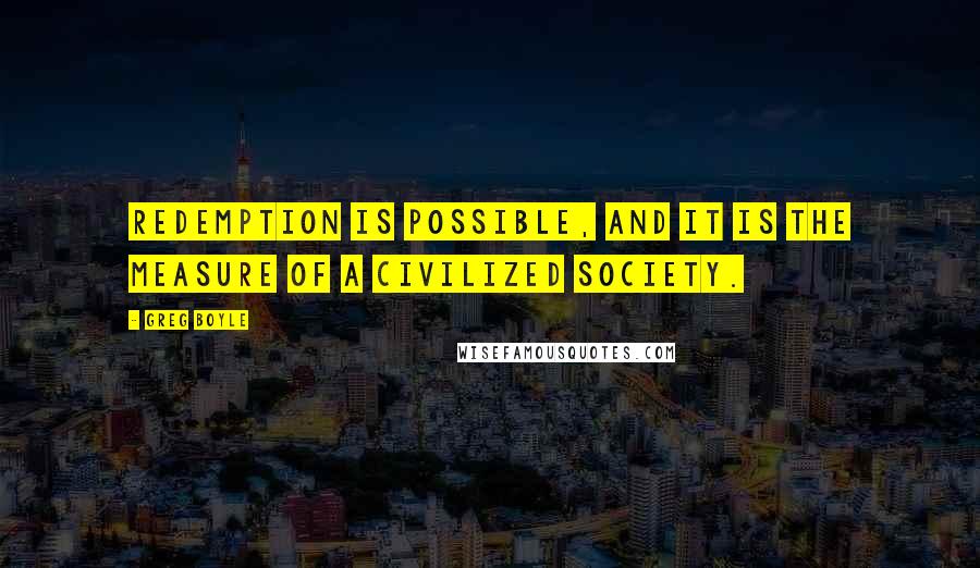 Greg Boyle Quotes: Redemption is possible, and it is the measure of a civilized society.