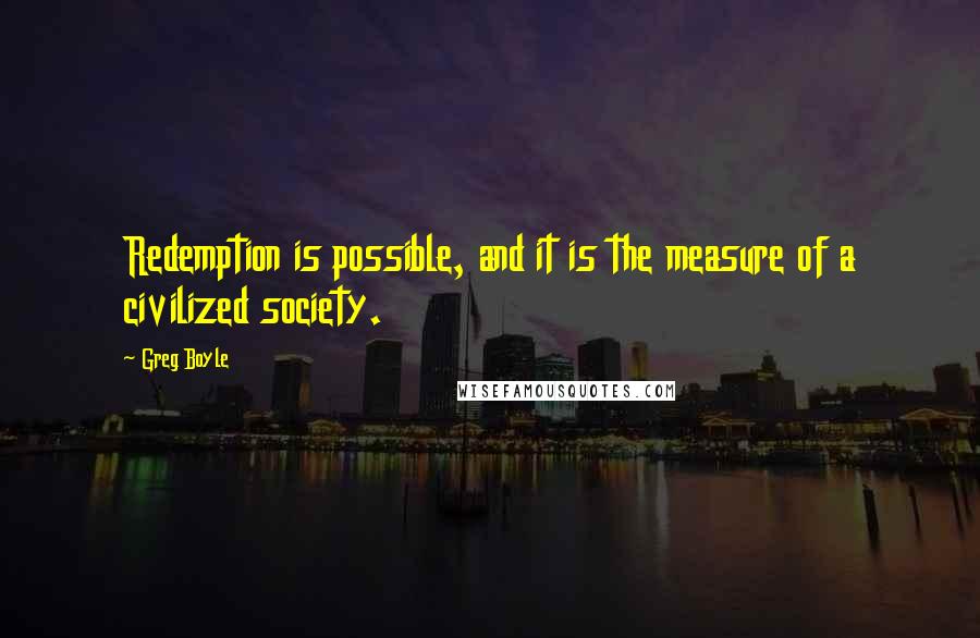 Greg Boyle Quotes: Redemption is possible, and it is the measure of a civilized society.