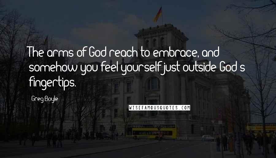 Greg Boyle Quotes: The arms of God reach to embrace, and somehow you feel yourself just outside God's fingertips.