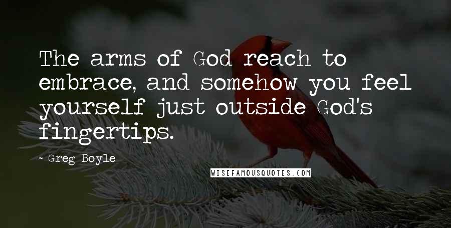 Greg Boyle Quotes: The arms of God reach to embrace, and somehow you feel yourself just outside God's fingertips.