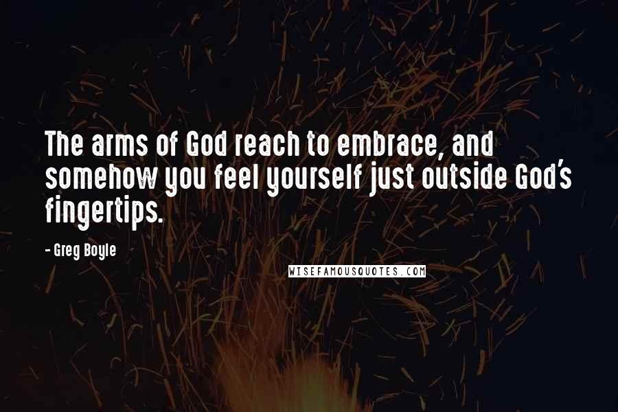 Greg Boyle Quotes: The arms of God reach to embrace, and somehow you feel yourself just outside God's fingertips.