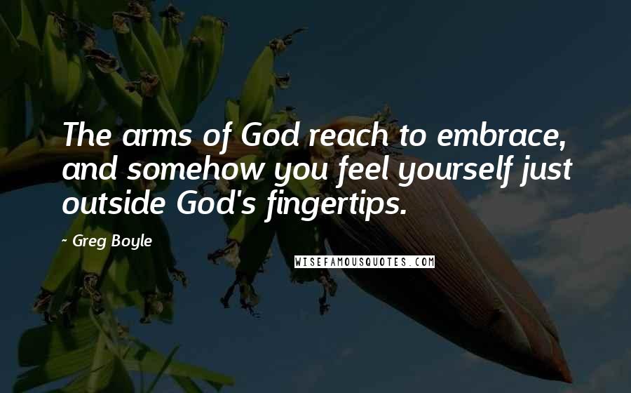 Greg Boyle Quotes: The arms of God reach to embrace, and somehow you feel yourself just outside God's fingertips.
