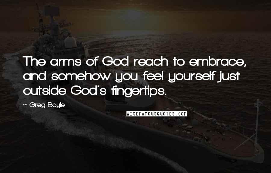 Greg Boyle Quotes: The arms of God reach to embrace, and somehow you feel yourself just outside God's fingertips.