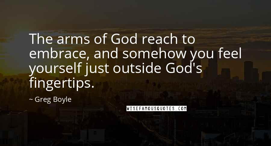 Greg Boyle Quotes: The arms of God reach to embrace, and somehow you feel yourself just outside God's fingertips.