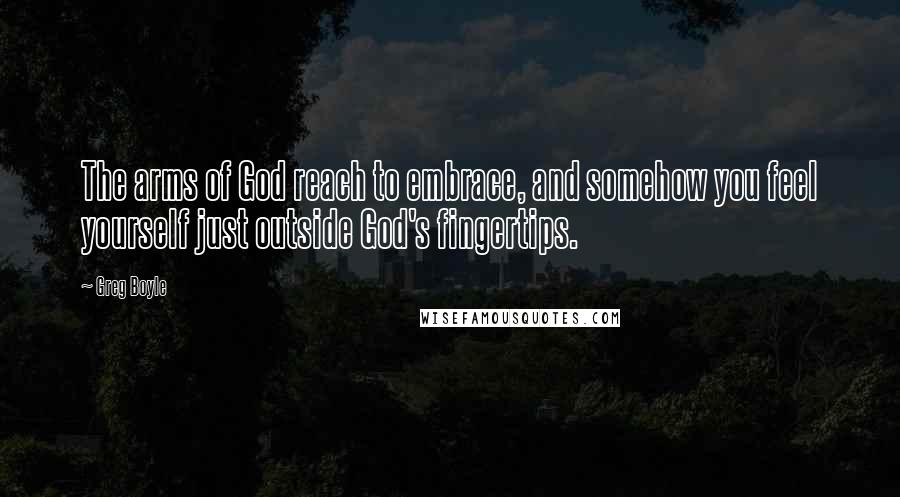 Greg Boyle Quotes: The arms of God reach to embrace, and somehow you feel yourself just outside God's fingertips.